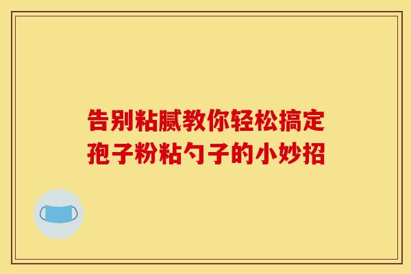 告别粘腻教你轻松搞定孢子粉粘勺子的小妙招