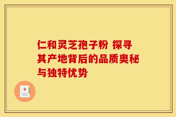 仁和灵芝孢子粉 探寻其产地背后的品质奥秘与独特优势