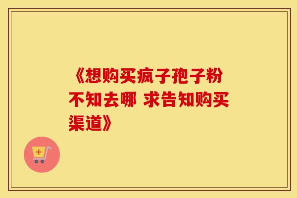 《想购买疯子孢子粉 不知去哪 求告知购买渠道》