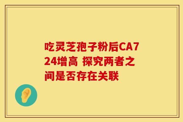 吃灵芝孢子粉后CA724增高 探究两者之间是否存在关联