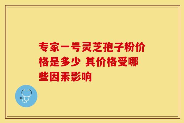 专家一号灵芝孢子粉价格是多少 其价格受哪些因素影响