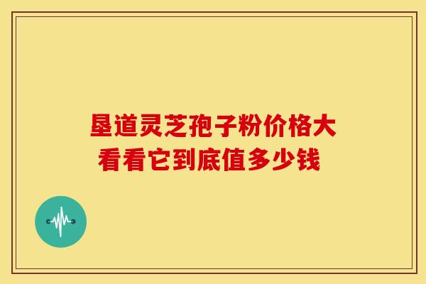 垦道灵芝孢子粉价格大 看看它到底值多少钱