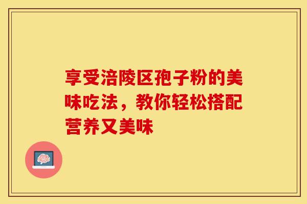 享受涪陵区孢子粉的美味吃法，教你轻松搭配营养又美味