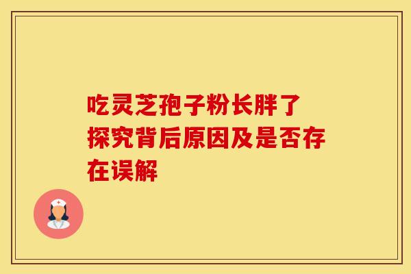 吃灵芝孢子粉长胖了 探究背后原因及是否存在误解