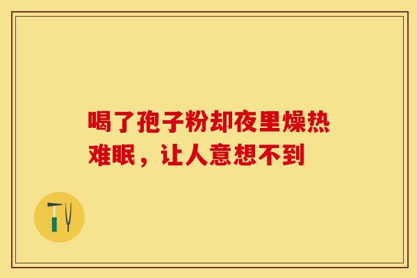 喝了孢子粉却夜里燥热难眠，让人意想不到
