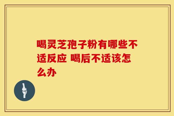 喝灵芝孢子粉有哪些不适反应 喝后不适该怎么办