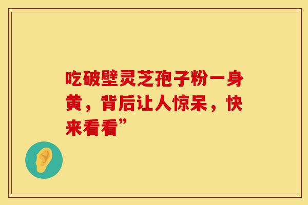 吃破壁灵芝孢子粉一身黄,背后让人惊呆,快来看看”
