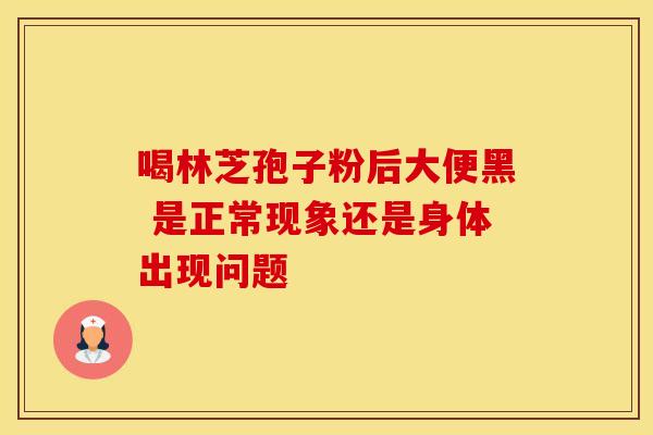 喝林芝孢子粉后大便黑 是正常现象还是身体出现问题