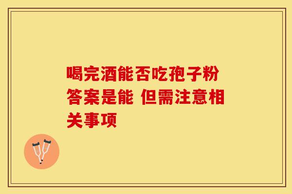 喝完酒能否吃孢子粉 答案是能 但需注意相关事项