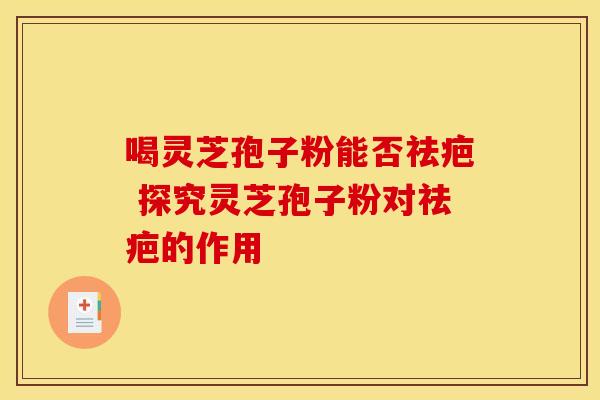 喝灵芝孢子粉能否祛疤 探究灵芝孢子粉对祛疤的作用