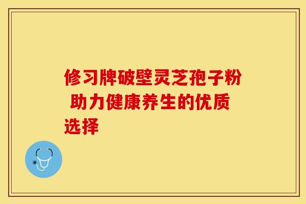 修习牌破壁灵芝孢子粉 助力健康养生的优质选择