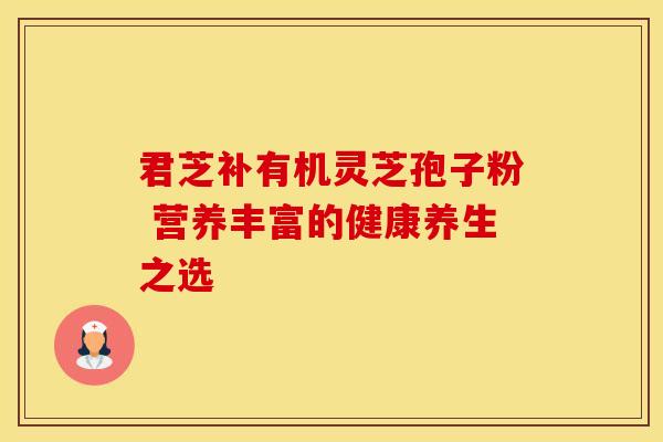 君芝补有机灵芝孢子粉 营养丰富的健康养生之选