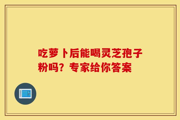 吃萝卜后能喝灵芝孢子粉吗？专家给你答案