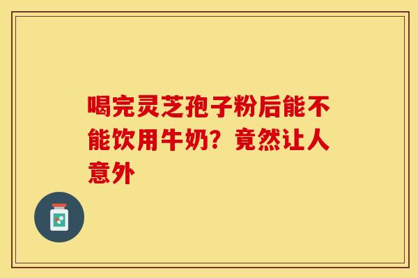 喝完灵芝孢子粉后能不能饮用牛奶？竟然让人意外
