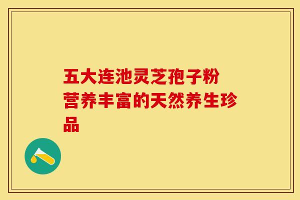 五大连池灵芝孢子粉 营养丰富的天然养生珍品