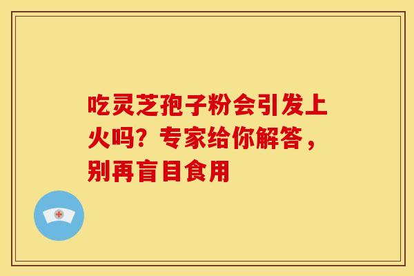 吃灵芝孢子粉会引发上火吗?专家给你解答,别再盲目食用