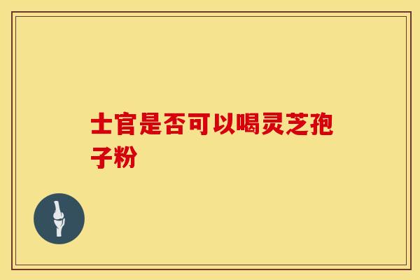 士官是否可以喝灵芝孢子粉