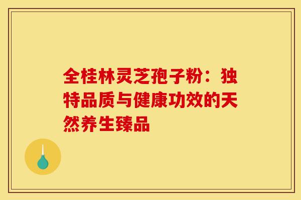 全桂林灵芝孢子粉：独特品质与健康功效的天然养生臻品