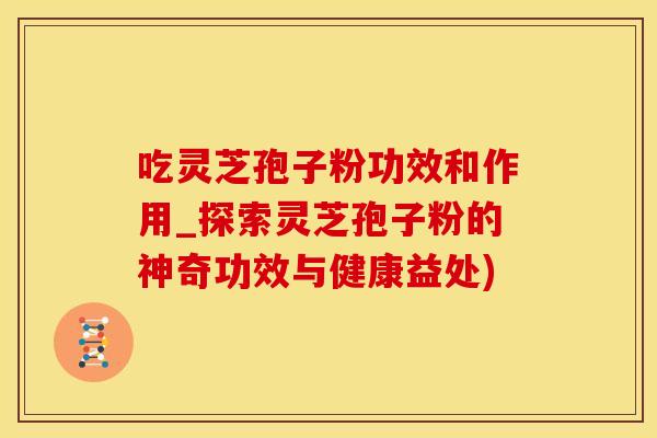 吃灵芝孢子粉功效和作用_探索灵芝孢子粉的神奇功效与健康益处)