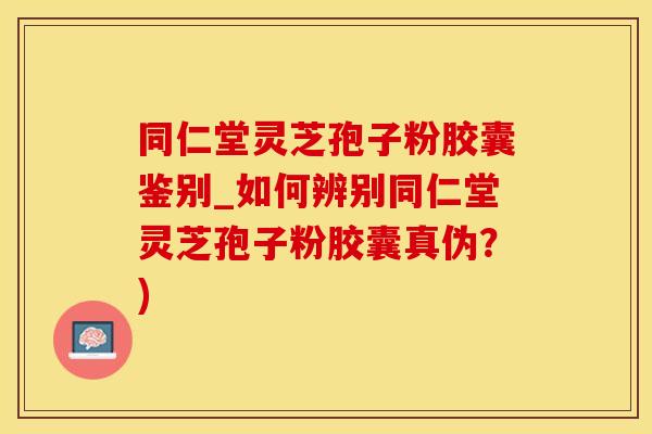 同仁堂灵芝孢子粉胶囊鉴别_如何辨别同仁堂灵芝孢子粉胶囊真伪？)