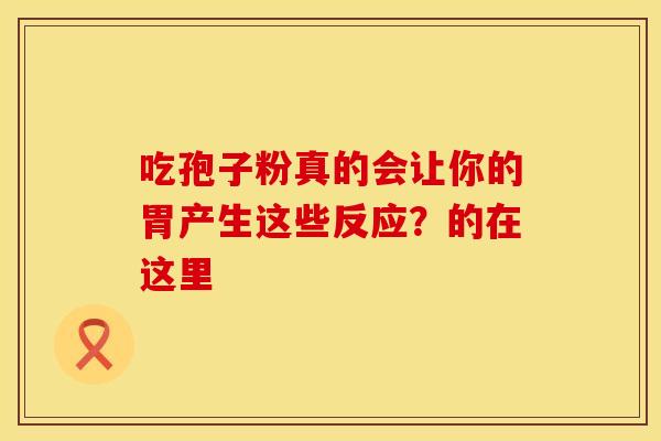 吃孢子粉真的会让你的胃产生这些反应?的在这里