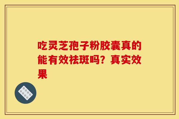 吃灵芝孢子粉胶囊真的能有效祛斑吗？真实效果