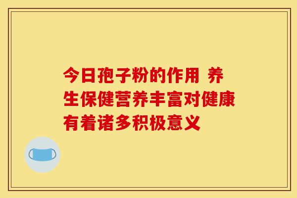 今日孢子粉的作用 养生保健营养丰富对健康有着诸多积极意义