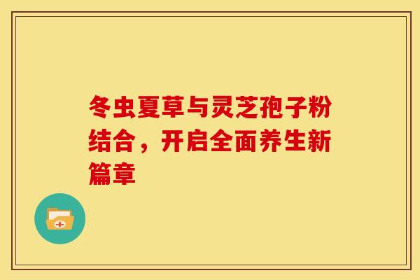 冬虫夏草与灵芝孢子粉结合，开启全面养生新篇章
