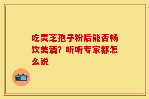 吃灵芝孢子粉后能否畅饮美酒？听听专家都怎么说