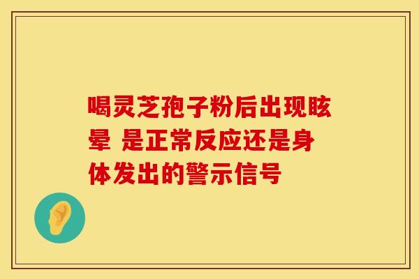 喝灵芝孢子粉后出现眩晕 是正常反应还是身体发出的警示信号