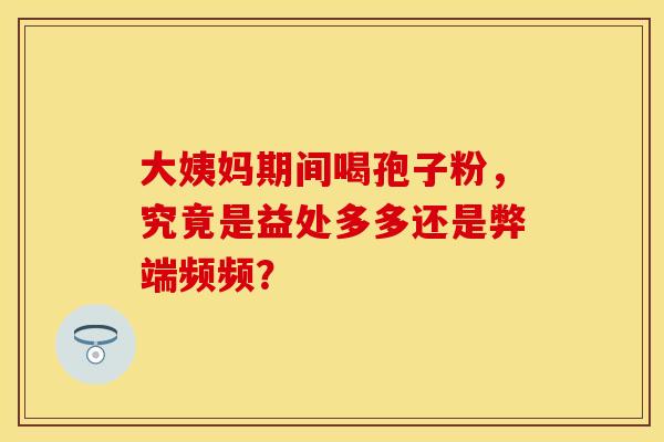 大姨妈期间喝孢子粉，究竟是益处多多还是弊端频频？