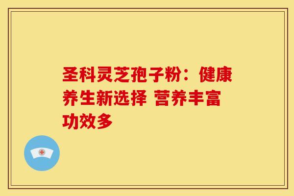 圣科灵芝孢子粉：健康养生新选择 营养丰富功效多