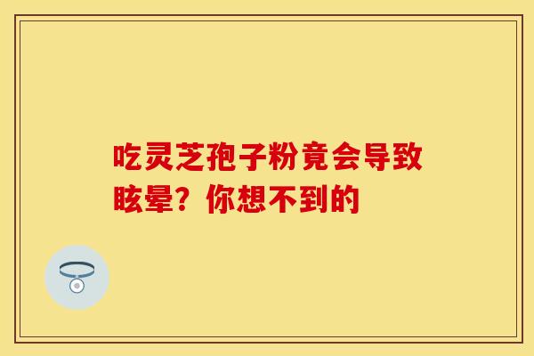 吃灵芝孢子粉竟会导致眩晕?你想不到的