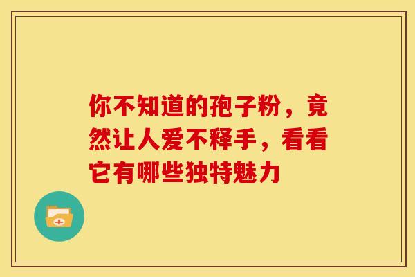 你不知道的孢子粉,竟然让人爱不释手,看看它有哪些独特魅力