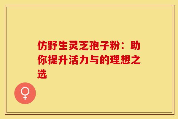 仿野生灵芝孢子粉:助你提升活力与的理想之选