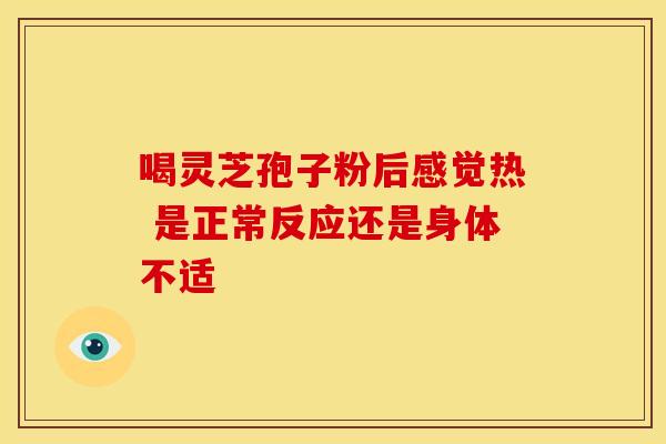 喝灵芝孢子粉后感觉热 是正常反应还是身体不适