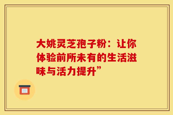 大姚灵芝孢子粉：让你体验前所未有的生活滋味与活力提升”