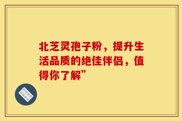 北芝灵孢子粉，提升生活品质的绝佳伴侣，值得你了解”