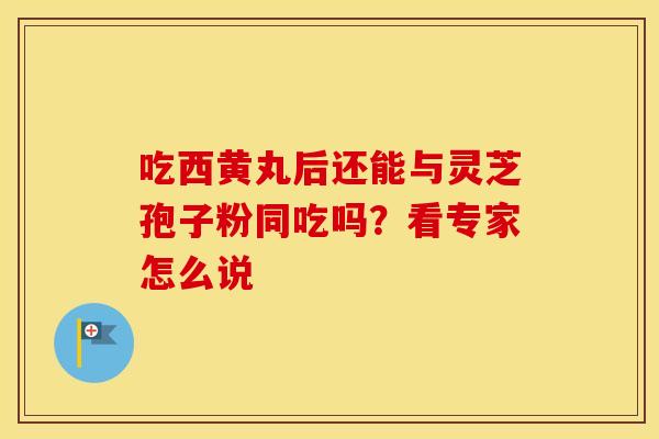 吃西黄丸后还能与灵芝孢子粉同吃吗？看专家怎么说