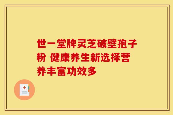 世一堂牌灵芝破壁孢子粉 健康养生新选择营养丰富功效多
