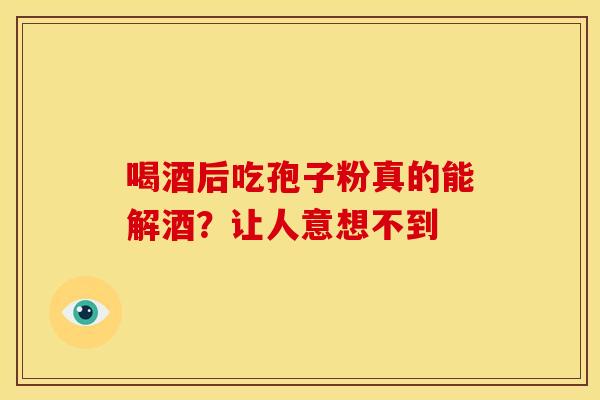 喝酒后吃孢子粉真的能解酒？让人意想不到
