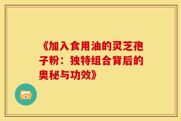 《加入食用油的灵芝孢子粉：独特组合背后的奥秘与功效》