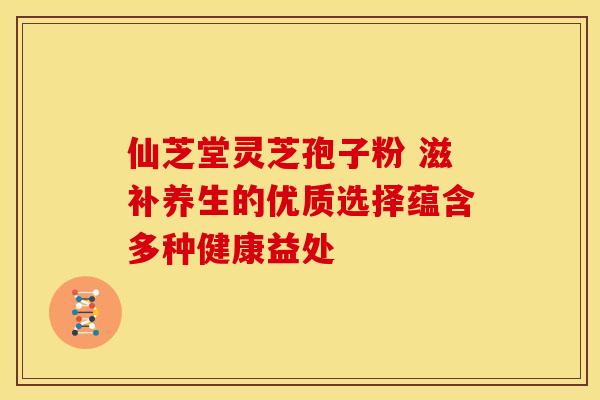仙芝堂灵芝孢子粉 滋补养生的优质选择蕴含多种健康益处