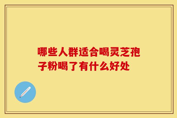 哪些人群适合喝灵芝孢子粉喝了有什么好处