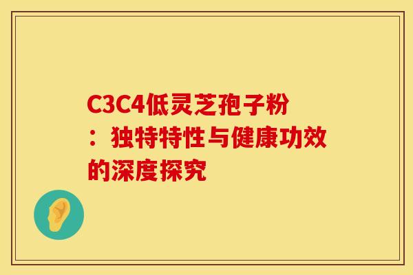 C3C4低灵芝孢子粉：独特特性与健康功效的深度探究