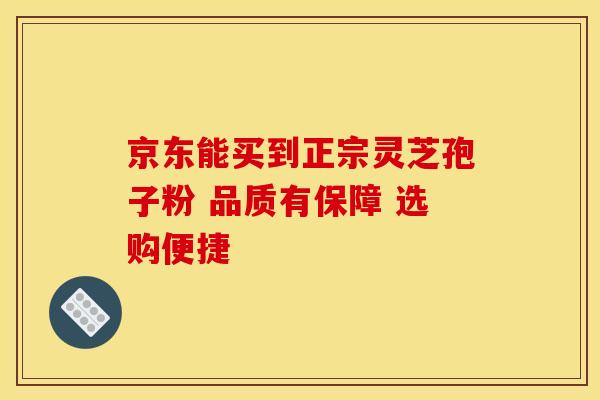 京东能买到正宗灵芝孢子粉 品质有保障 选购便捷