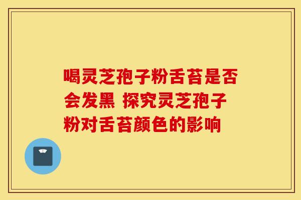 喝灵芝孢子粉舌苔是否会发黑 探究灵芝孢子粉对舌苔颜色的影响