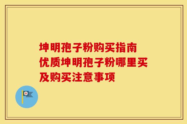 坤明孢子粉购买指南 优质坤明孢子粉哪里买及购买注意事项