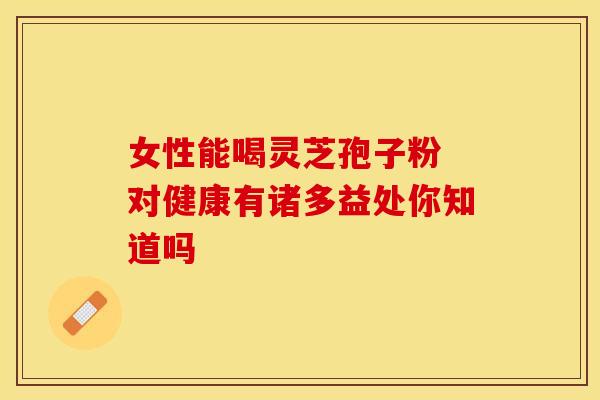 女性能喝灵芝孢子粉 对健康有诸多益处你知道吗
