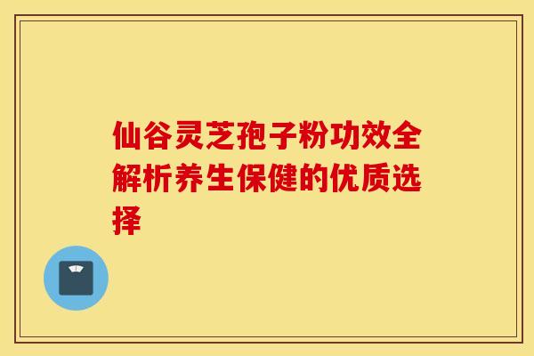 仙谷灵芝孢子粉功效全解析养生保健的优质选择